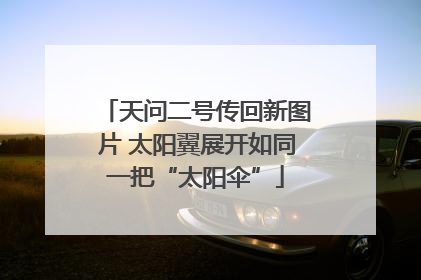 天问二号传回新图片 太阳翼展开如同一把“太阳伞”