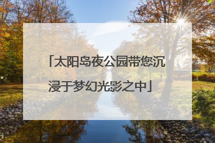 太阳岛夜公园带您沉浸于梦幻光影之中