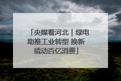 央媒看河北｜绿电助推工业转型 换新撬动百亿消费