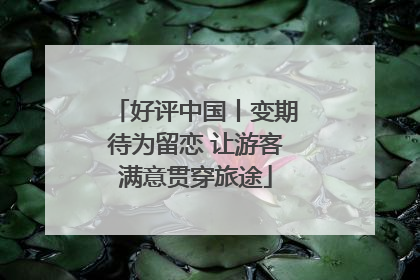 好评中国丨变期待为留恋 让游客满意贯穿旅途
