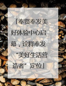 奉贤奉发美好体验中心启幕，诠释奉发“美好生活营造者”定位