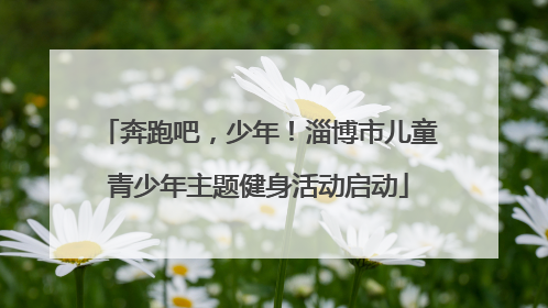 奔跑吧，少年！淄博市儿童青少年主题健身活动启动
