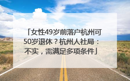 女性49岁前落户杭州可50岁退休？杭州人社局：不实，需满足多项条件