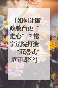 如何让廉政教育更“走心”？常宁法院打造“沉浸式”庭审课堂