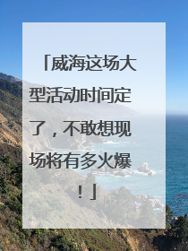 威海这场大型活动时间定了，不敢想现场将有多火爆！