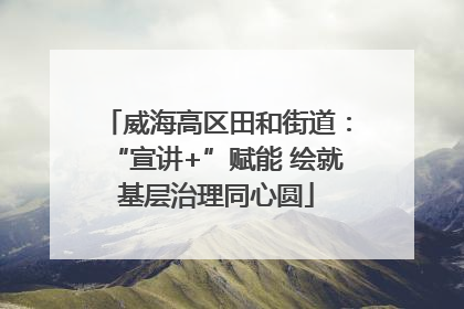 威海高区田和街道：“宣讲+”赋能 绘就基层治理同心圆