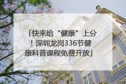 快来给“健康”上分！深圳龙岗336节健康科普课程免费开放