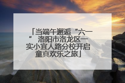 当端午邂逅“六一” 洛阳市洛龙区一实小宜人路分校开启童真欢乐之旅