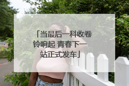 当最后一科收卷铃响起 青春下一站正式发车