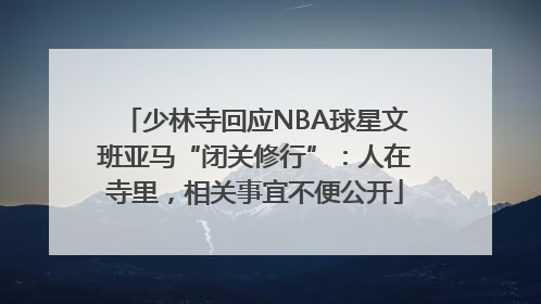 少林寺回应NBA球星文班亚马“闭关修行”：人在寺里，相关事宜不便公开