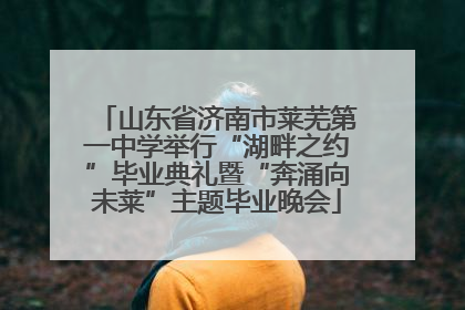 山东省济南市莱芜第一中学举行“湖畔之约”毕业典礼暨“奔涌向未莱”主题毕业晚会