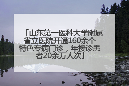 山东第一医科大学附属省立医院开通160余个特色专病门诊，年接诊患者20余万人次