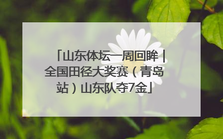 山东体坛一周回眸｜全国田径大奖赛（青岛站）山东队夺7金