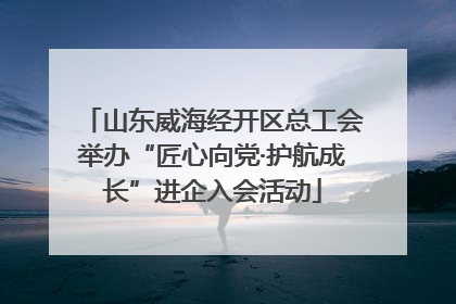 山东威海经开区总工会举办“匠心向党·护航成长”进企入会活动