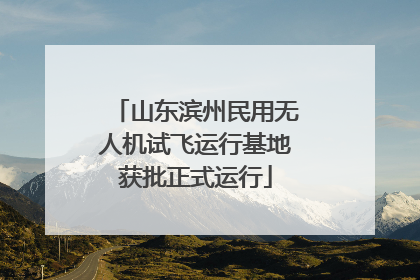山东滨州民用无人机试飞运行基地获批正式运行