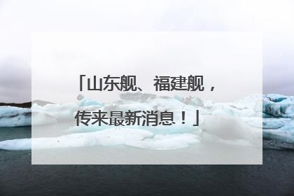 山东舰、福建舰，传来最新消息！