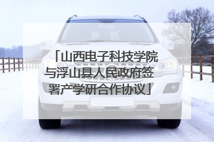 山西电子科技学院与浮山县人民政府签署产学研合作协议