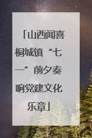 山西闻喜桐城镇“七一”前夕奏响党建文化乐章