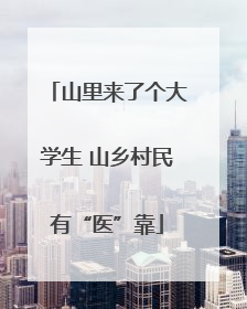 山里来了个大学生 山乡村民有“医”靠