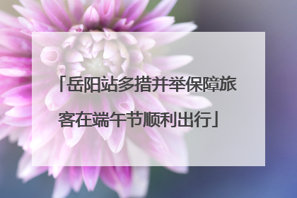 岳阳站多措并举保障旅客在端午节顺利出行