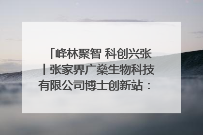 峰林聚智 科创兴张丨张家界广燊生物科技有限公司博士创新站：立足生态优势 激活“绿色宝藏”