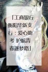 工商银行衡阳华新支行：爱心助考 护航青春逐梦路