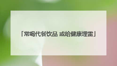 常喝代餐饮品 或给健康埋雷