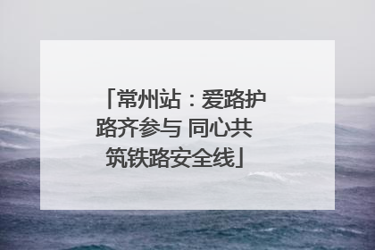 常州站：爱路护路齐参与 同心共筑铁路安全线