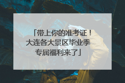 带上你的准考证！大连各大景区毕业季专属福利来了