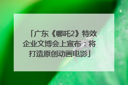 广东《哪吒2》特效企业文博会上宣布：将打造原创动画电影