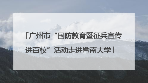 广州市“国防教育暨征兵宣传进百校”活动走进暨南大学