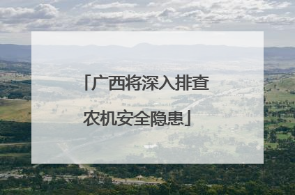 广西将深入排查农机安全隐患