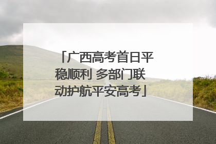 广西高考首日平稳顺利 多部门联动护航平安高考