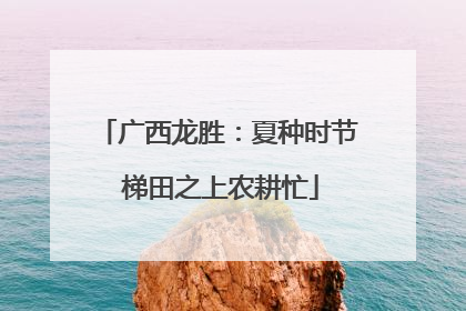 广西龙胜：夏种时节 梯田之上农耕忙