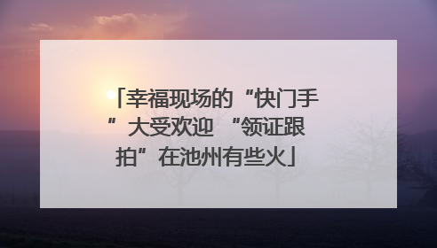 幸福现场的“快门手”大受欢迎 “领证跟拍”在池州有些火
