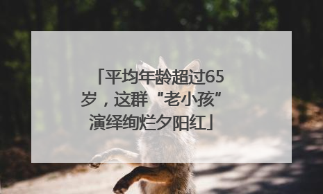 平均年龄超过65岁，这群“老小孩”演绎绚烂夕阳红