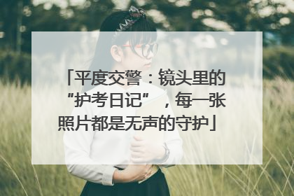 平度交警：镜头里的“护考日记”，每一张照片都是无声的守护