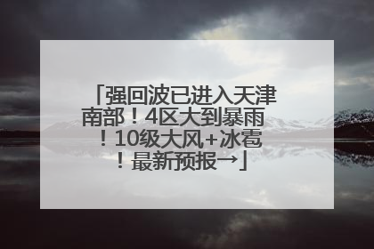 强回波已进入天津南部！4区大到暴雨！10级大风+冰雹！最新预报→
