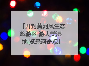 开封黄河风生态旅游区 游大美湿地 览悬河奇观
