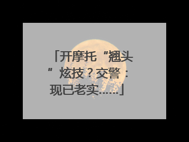 开摩托“翘头”炫技？交警：现已老实……