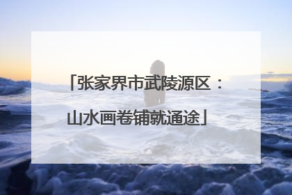 张家界市武陵源区：山水画卷铺就通途