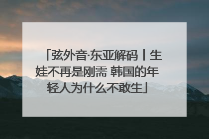 弦外音·东亚解码丨生娃不再是刚需 韩国的年轻人为什么不敢生