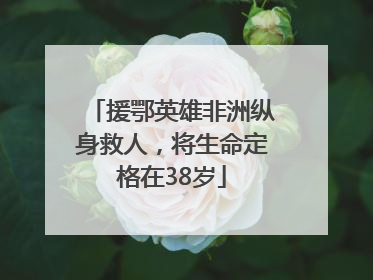援鄂英雄非洲纵身救人，将生命定格在38岁
