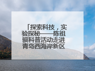 探索科技，实验探秘——陈祖骥科普活动走进青岛西海岸新区衡山路小学