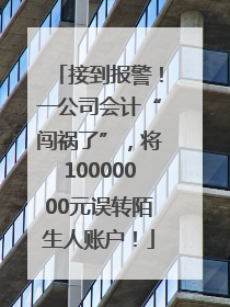 接到报警！一公司会计“闯祸了”，将10000000元误转陌生人账户！