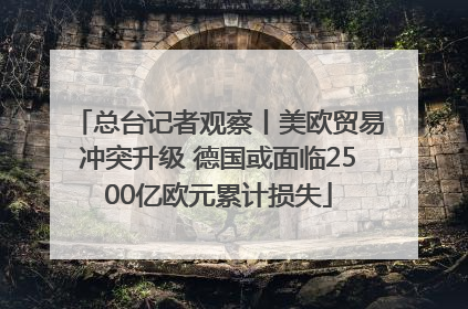 总台记者观察丨美欧贸易冲突升级 德国或面临2500亿欧元累计损失