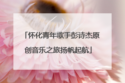 怀化青年歌手彭诗杰原创音乐之旅扬帆起航