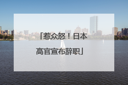惹众怒！日本高官宣布辞职