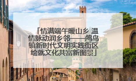 情满端午暖山乡 温情脉动润乡邻——鸬鸟镇新时代文明实践街区绘就文化共富新图景