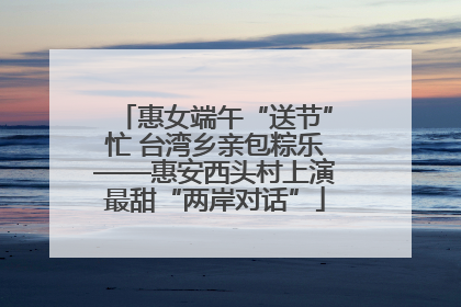 惠女端午“送节”忙 台湾乡亲包粽乐——惠安西头村上演最甜“两岸对话”